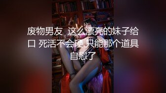   韵味十足甜美小骚货坐马桶上摸穴，舔屌深喉活一流，主动骑乘特写上下套弄