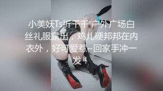 小美妖Ts折千千 户外广场白丝礼服露出，鸡儿硬邦邦在内衣外，好可爱惹~回家手冲一发！