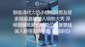 顏值清純大奶小姐姐與男友居家現場直播雙人啪啪大秀 深喉插嘴吃雞巴騎乘位拉著雙腿後入幹得直叫求饒 國語對白