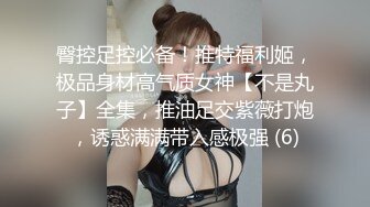 臀控足控必备！推特福利姬，极品身材高气质女神【不是丸子】全集，推油足交紫薇打炮，诱惑满满带入感极强 (6)