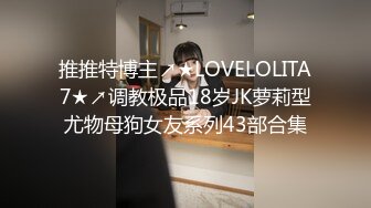 推推特博主↗★LOVELOLITA7★↗调教极品18岁JK萝莉型尤物母狗女友系列43部合集