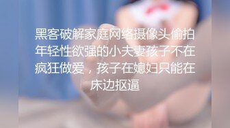 黑客破解家庭网络摄像头偷拍年轻性欲强的小夫妻孩子不在疯狂做爱，孩子在媳妇只能在床边抠逼