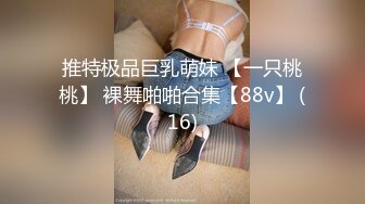 推特极品巨乳萌妹 【一只桃桃】 裸舞啪啪合集【88v】 (16)