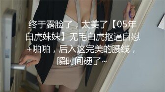 终于露脸了，太美了【05年白虎妹妹】无毛白虎抠逼自慰+啪啪，后入这完美的腰线，瞬时间硬了~