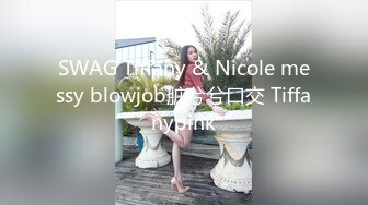 SWAG Tiffany & Nicole messy blowjob脏兮兮口交 Tiffanypink