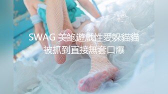 SWAG 美鮑遊戲性愛躲貓貓被抓到直接無套口爆