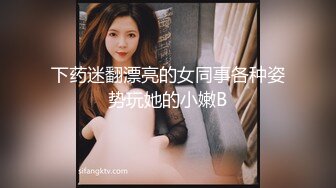 下药迷翻漂亮的女同事各种姿势玩她的小嫩B