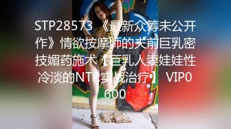 STP28573 《最新众筹未公开作》情欲按摩师的夫前巨乳密技媚药施术【巨乳人妻娃娃性冷淡的NTR实战治疗】 VIP0600