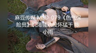 麻豆传媒 MSD-079《色气保险员》饥渴骚动投怀猛干 陈小雨