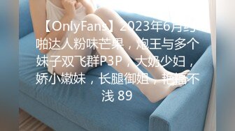 【OnlyFans】2023年6月约啪达人粉味芒果，炮王与多个妹子双飞群P3P，大奶少妇，娇小嫩妹，长腿御姐，艳福不浅 89