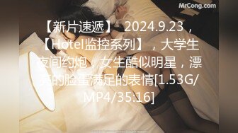 【新片速遞】  2024.9.23，【Hotel监控系列】，大学生夜间约炮，女生酷似明星，漂亮的脸蛋满足的表情[1.53G/MP4/35:16]