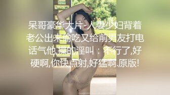 呆哥豪华大片-人妻少妇背着老公出来偷吃又给前男友打电话气他,操的淫叫：不行了,好硬啊,你快点射,好猛啊.原版!