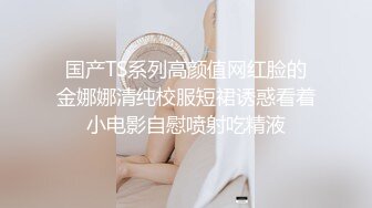 国产TS系列高颜值网红脸的金娜娜清纯校服短裙诱惑看着小电影自慰喷射吃精液