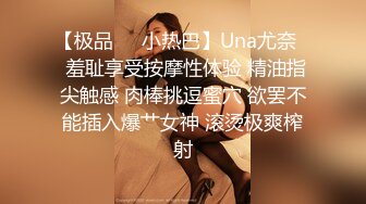 【极品❤️小热巴】Una尤奈✿ 羞耻享受按摩性体验 精油指尖触感 肉棒挑逗蜜穴 欲罢不能插入爆艹女神 滚烫极爽榨射