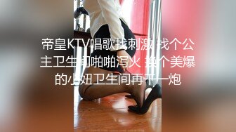 帝皇KTV唱歌找刺激 找个公主卫生间啪啪泻火 换个美爆的小妞卫生间再干一炮