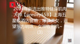 2024年新流出推特健身肌肉大神【presley553】上海五星级酒店窗前，爆操美女，遥望东方明珠，女神收割机~！ (3)