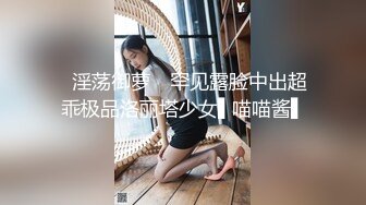 ✿淫荡御萝✿ 罕见露脸中出超乖极品洛丽塔少女▌喵喵酱▌