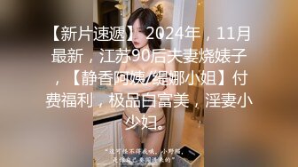 【新片速遞】 2024年，11月最新，江苏90后夫妻烧婊子，【静香阿姨/缇娜小姐】付费福利，极品白富美，淫妻小少妇。