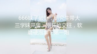  666妹子破处，研究生带大三学妹开房，刚开始交往，软磨硬泡拿下第一炮