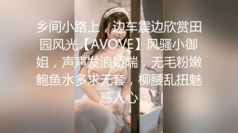 乡间小路上，边车震边欣赏田园风光【AVOVE】风骚小御姐，声声发浪娇喘，无毛粉嫩鲍鱼水多求无套，柳腰乱扭魅惑人心