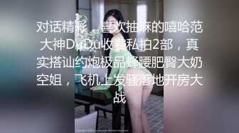 对话精彩，喜欢抽麻的嘻哈范大神DuDu收费私拍2部，真实搭讪约炮极品蜂腰肥臀大奶空姐，飞机上发骚落地开房大战