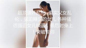 ♈超顶通奸乱伦♈真实父女乱伦，强迫睡觉的女儿 各种骚话强迫女儿操逼，最后射身上！突破世俗