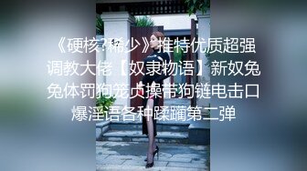 《硬核?稀少》推特优质超强调教大佬【奴隶物语】新奴兔兔体罚狗笼贞操带狗链电击口爆淫语各种蹂躏第二弹