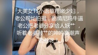 9亿庆公子新晋老哥首秀，约了个少妇高清拍摄，翘起屁股舔背乳推，扶着屁股后入撞击表情可见