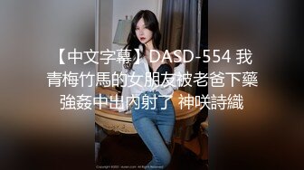 【中文字幕】DASD-554 我青梅竹馬的女朋友被老爸下藥強姦中出內射了 神咲詩織