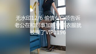 无水印12/6 偷情女白领告诉老公在和同事加班穿着衣服就被操了VIP1196