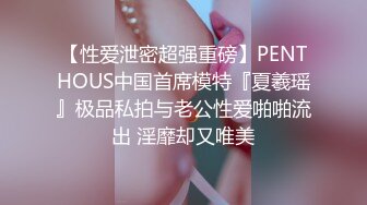 【性爱泄密超强重磅】PENTHOUS中国首席模特『夏羲瑶』极品私拍与老公性爱啪啪流出 淫靡却又唯美