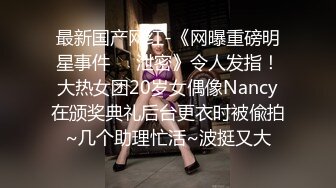 最新国产网红-《网曝重磅明星事件❤️泄密》令人发指！大热女团20岁女偶像Nancy在颁奖典礼后台更衣时被偸拍~几个助理忙活~波挺又大