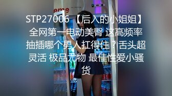 STP27006 【后入的小姐姐】全网第一电动美臀 这高频率抽插哪个男人扛得住？舌头超灵活 极品尤物 最佳性爱小骚货