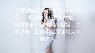 明星颜值反差女神〖sunwall〗❤️特殊情趣玩具初体验，身材颜值非常棒的小姐姐，主动趴床上翘起小屁屁迎接大肉棒进入