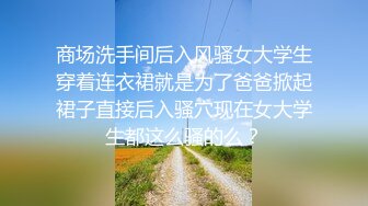 商场洗手间后入风骚女大学生穿着连衣裙就是为了爸爸掀起裙子直接后入骚穴现在女大学生都这么骚的么？