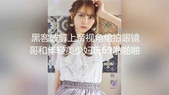  黑客破解上帝视角偷拍眼镜哥和年轻美少妇玩69啪啪啪