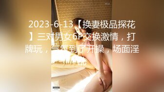 2023-6-13【换妻极品探花】三对男女6P交换激情，打牌玩，气氛到了开操，场面淫乱