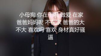   小母狗 你在干吗 做爱 在家 爸爸妈妈呢 不在家 爸爸的大不大 喜欢吗 喜欢 身材真好骚逼