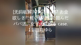 [无码破解]MXGS-1287 お金欲しさに軽い気持ちで臨んだパパ活。女子大生ゆら case.11 日向ゆら