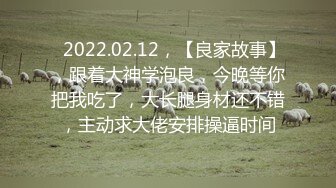 ⭐2022.02.12，【良家故事】，跟着大神学泡良，今晚等你把我吃了，大长腿身材还不错，主动求大佬安排操逼时间