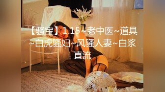 【骚宝】1.15~老中医~道具~白虎骚妇~风骚人妻~白浆直流