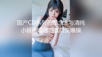 国产CD系列药娘念念与清纯小妖余喵喵相互口交爆操