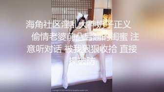 海角社区淫乱大神奶子正义❤️偷情老婆前凸后翘的闺蜜 注意听对话 被我狠狠收拾 直接操破防