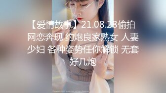 【爱情故事】21.08.28偷拍 网恋奔现 约炮良家熟女 人妻少妇 各种姿势任你解锁 无套好几炮