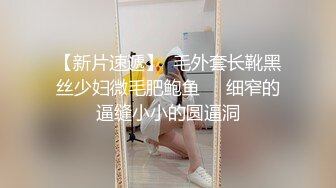 【新片速遞】  毛外套长靴黑丝少妇微毛肥鲍鱼❤️细窄的逼缝小小的圆逼洞