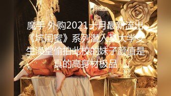 魔手 外购2021十月最新流出《坑闺蜜》系列潜入某大学女生澡堂偷拍此校的妹子颜值是真的高身材极品