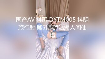 国产AV 抖阴 DYTM005 抖阴旅行射 第5期 泸沽湖人间仙境