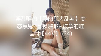 淫乱群啪【黑白配大乱斗】变态黑鬼~互换啪啪~被草的哇哇叫【44V】 (34)