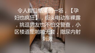  令人瞠目结束的一场，【孕妇也疯狂】，街头电动车裸露，挑逗男友也不怕交警查，小区楼道里啪啪无套，撒尿内射刺激