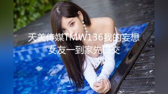 天美传媒TMW136我的妄想女友一到家先口交